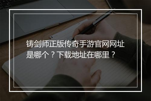 铸剑师正版传奇手游官网网址是哪个？下载地址在哪里？