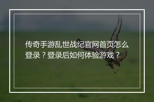 传奇手游乱世战纪官网首页怎么登录？登录后如何体验游戏？