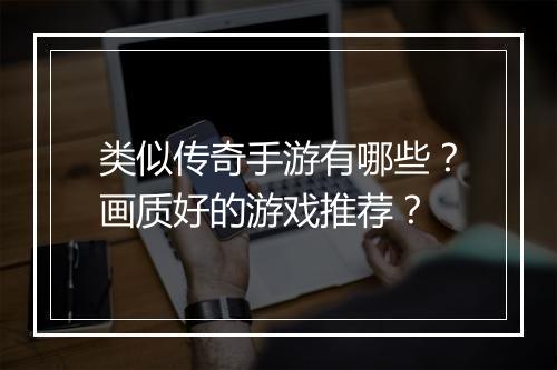 类似传奇手游有哪些？画质好的游戏推荐？