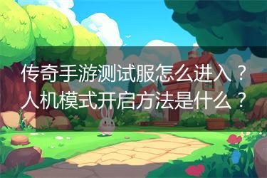 传奇手游测试服怎么进入？人机模式开启方法是什么？