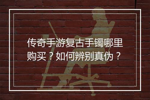 传奇手游复古手镯哪里购买？如何辨别真伪？