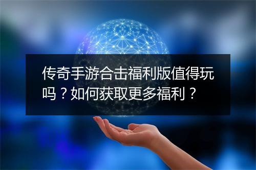 传奇手游合击福利版值得玩吗？如何获取更多福利？