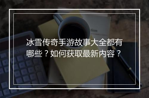 冰雪传奇手游故事大全都有哪些？如何获取最新内容？