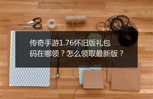 传奇手游1.76怀旧版礼包码在哪领？怎么领取最新版？
