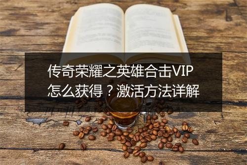 传奇荣耀之英雄合击VIP怎么获得？激活方法详解