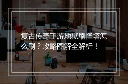 复古传奇手游地狱刷怪塔怎么刷？攻略图解全解析！