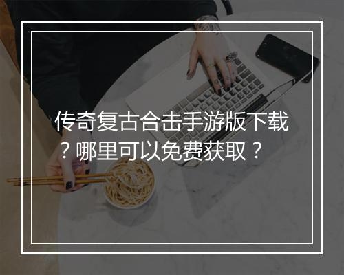 传奇复古合击手游版下载？哪里可以免费获取？