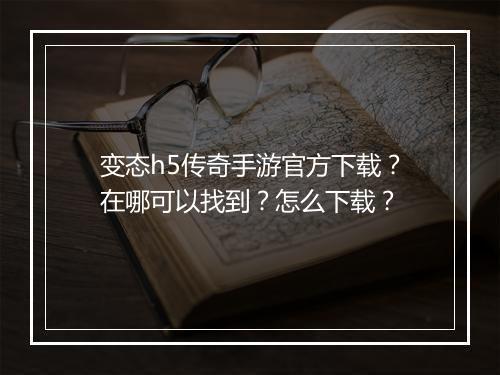 变态h5传奇手游官方下载？在哪可以找到？怎么下载？