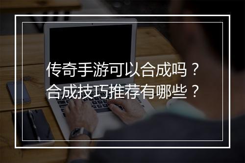 传奇手游可以合成吗？合成技巧推荐有哪些？