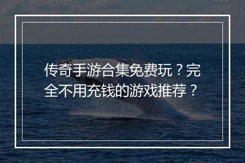传奇手游合集免费玩？完全不用充钱的游戏推荐？