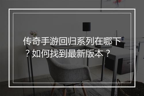 传奇手游回归系列在哪下？如何找到最新版本？