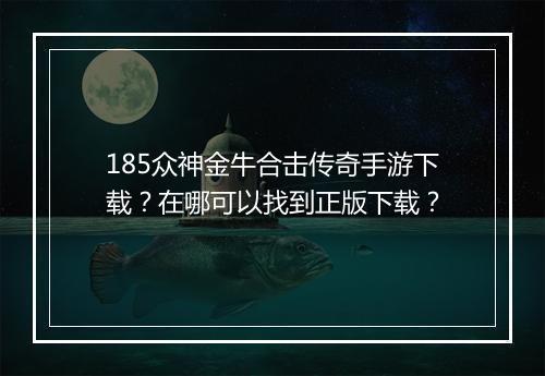 185众神金牛合击传奇手游下载？在哪可以找到正版下载？