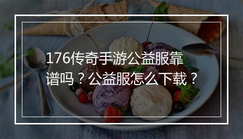 176传奇手游公益服靠谱吗？公益服怎么下载？