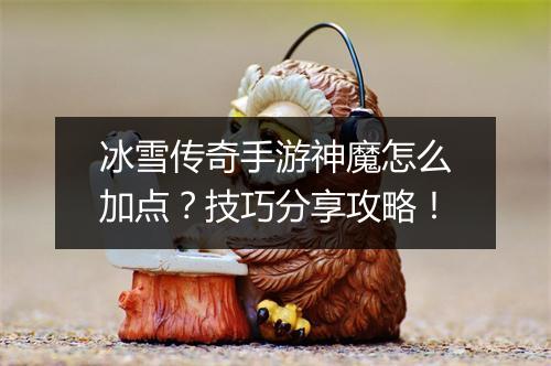 冰雪传奇手游神魔怎么加点？技巧分享攻略！