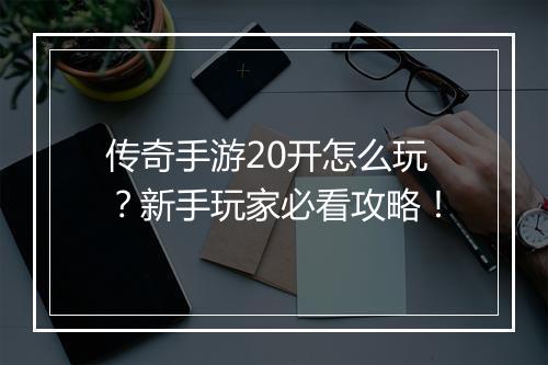 传奇手游20开怎么玩？新手玩家必看攻略！