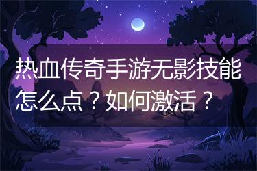 热血传奇手游无影技能怎么点？如何激活？
