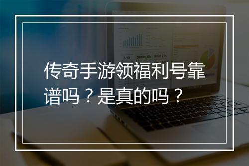传奇手游领福利号靠谱吗？是真的吗？