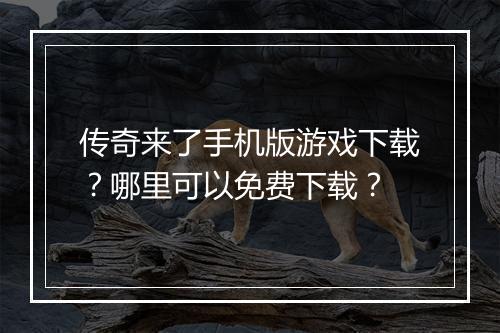 传奇来了手机版游戏下载？哪里可以免费下载？