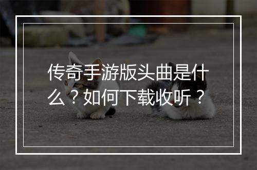 传奇手游版头曲是什么？如何下载收听？