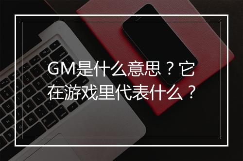 GM是什么意思？它在游戏里代表什么？
