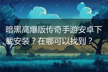 暗黑高爆版传奇手游安卓下载安装？在哪可以找到？