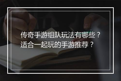 传奇手游组队玩法有哪些？适合一起玩的手游推荐？