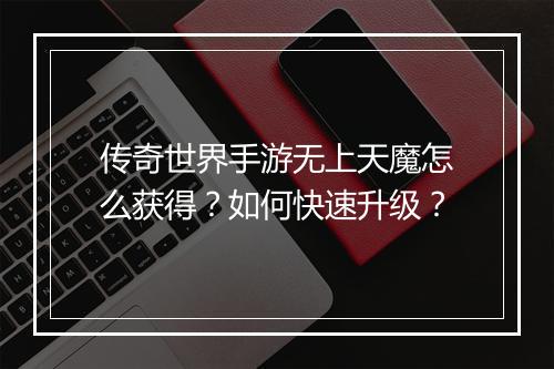 传奇世界手游无上天魔怎么获得？如何快速升级？