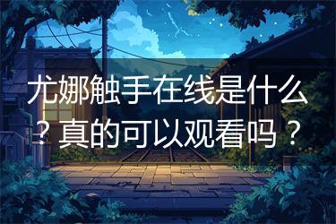 尤娜触手在线是什么？真的可以观看吗？