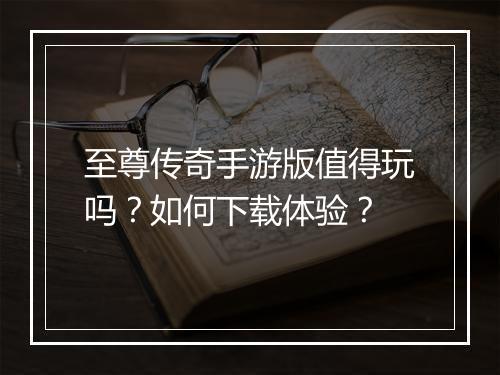 至尊传奇手游版值得玩吗？如何下载体验？