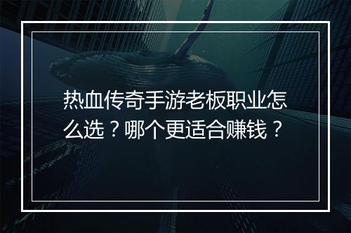 热血传奇手游老板职业怎么选？哪个更适合赚钱？