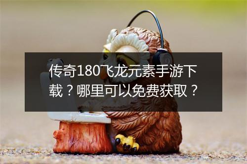 传奇180飞龙元素手游下载？哪里可以免费获取？