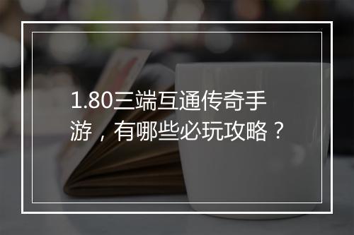 1.80三端互通传奇手游，有哪些必玩攻略？