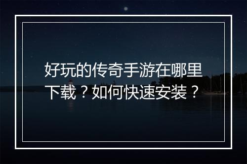 好玩的传奇手游在哪里下载？如何快速安装？