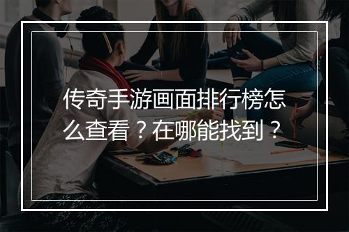 传奇手游画面排行榜怎么查看？在哪能找到？