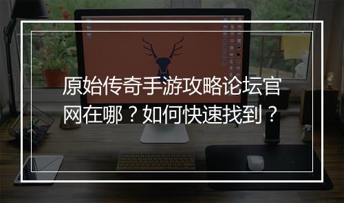 原始传奇手游攻略论坛官网在哪？如何快速找到？
