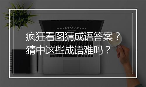 疯狂看图猜成语答案？猜中这些成语难吗？