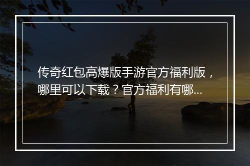 传奇红包高爆版手游官方福利版，哪里可以下载？官方福利有哪些？