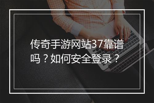 传奇手游网站37靠谱吗？如何安全登录？