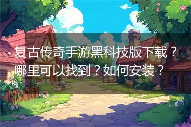 复古传奇手游黑科技版下载？哪里可以找到？如何安装？