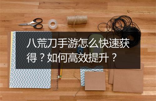 八荒刀手游怎么快速获得？如何高效提升？
