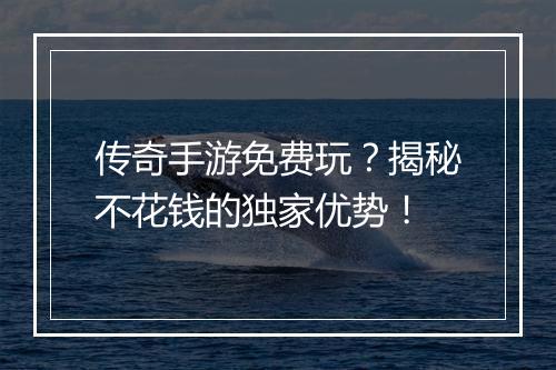 传奇手游免费玩？揭秘不花钱的独家优势！