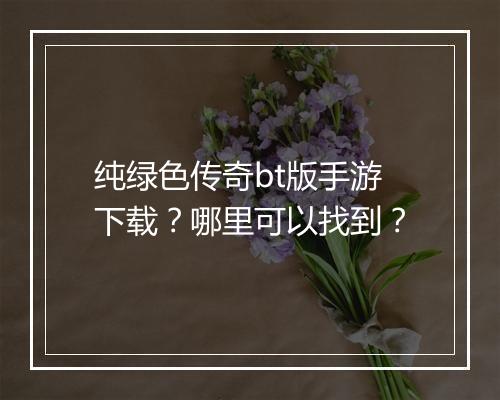 纯绿色传奇bt版手游下载？哪里可以找到？