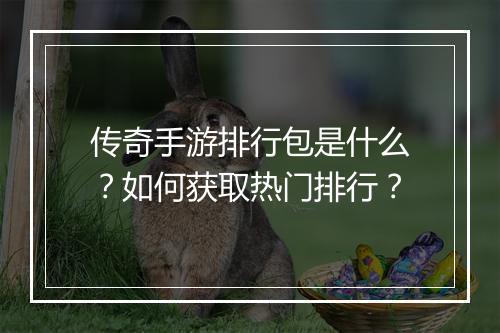 传奇手游排行包是什么？如何获取热门排行？