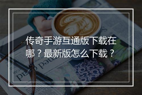 传奇手游互通版下载在哪？最新版怎么下载？