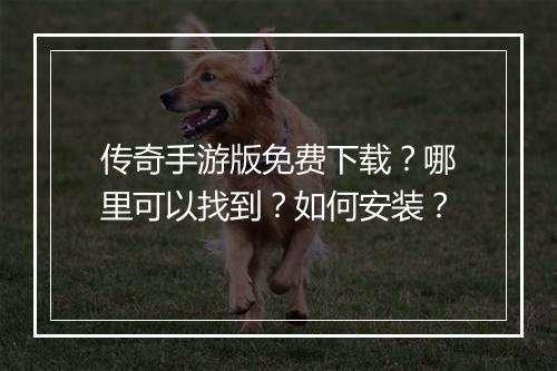 传奇手游版免费下载？哪里可以找到？如何安装？