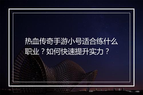 热血传奇手游小号适合练什么职业？如何快速提升实力？