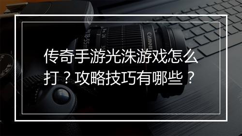 传奇手游光洙游戏怎么打？攻略技巧有哪些？