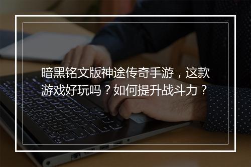 暗黑铭文版神途传奇手游，这款游戏好玩吗？如何提升战斗力？