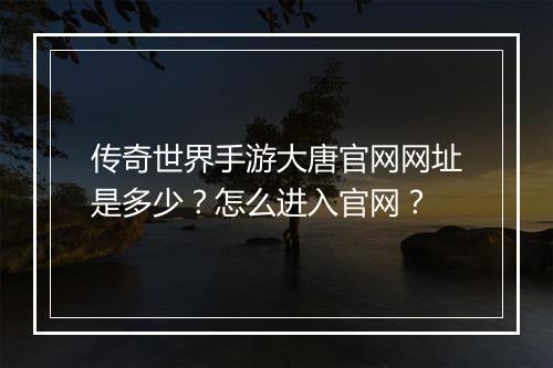 传奇世界手游大唐官网网址是多少？怎么进入官网？