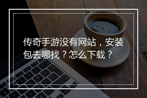传奇手游没有网站，安装包去哪找？怎么下载？